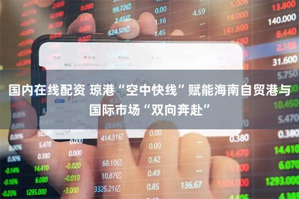 国内在线配资 琼港“空中快线”赋能海南自贸港与国际市场“双向奔赴”