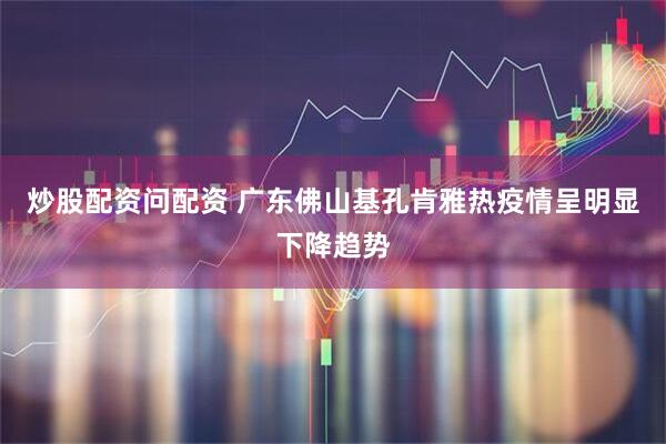 炒股配资问配资 广东佛山基孔肯雅热疫情呈明显下降趋势