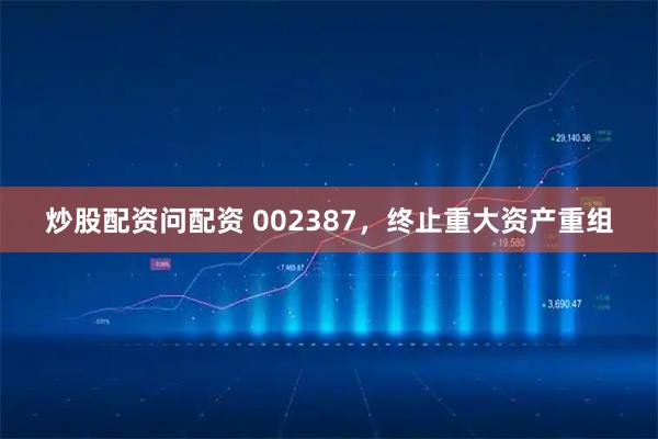 炒股配资问配资 002387，终止重大资产重组