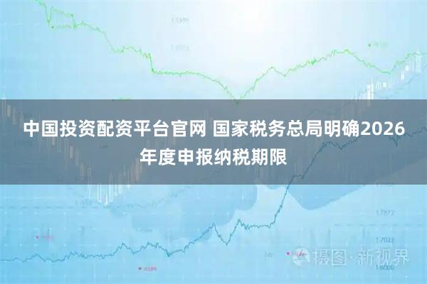 中国投资配资平台官网 国家税务总局明确2026年度申报纳税期限