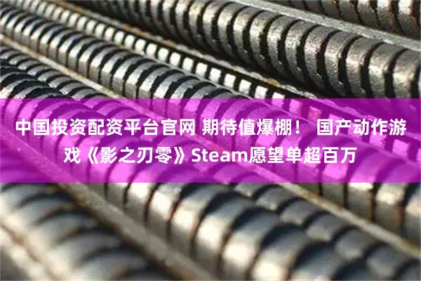 中国投资配资平台官网 期待值爆棚! 国产动作游戏《影之刃零》Steam愿望单超百万