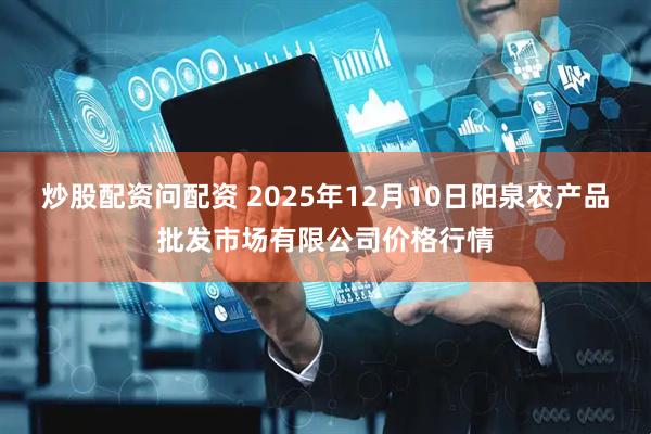 炒股配资问配资 2025年12月10日阳泉农产品批发市场有限公司价格行情