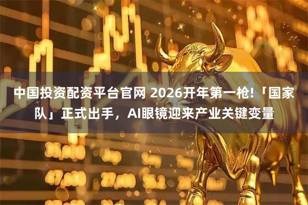中国投资配资平台官网 2026开年第一枪!「国家队」正式出手,AI眼镜迎来产业关键变量