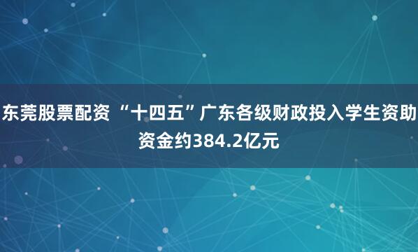 东莞股票配资 “十四五”广东各级财政投入学生资助资金约384.2亿元