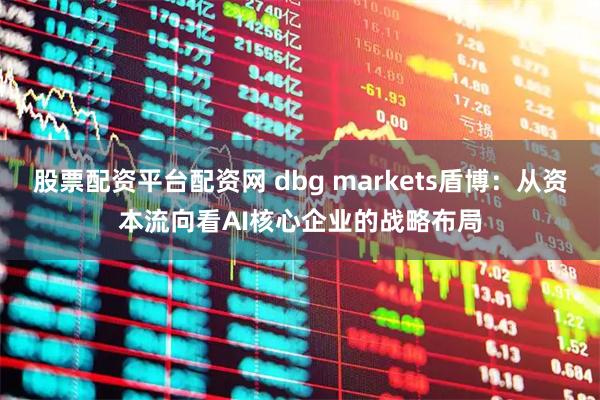 股票配资平台配资网 dbg markets盾博：从资本流向看AI核心企业的战略布局