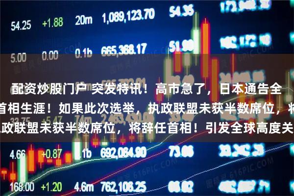 配资炒股门户 突发特讯！高市急了，日本通告全球：高市早苗放话赌上首相生涯！如果此次选举，执政联盟未获半数席位，将辞任首相！引发全球高度关注