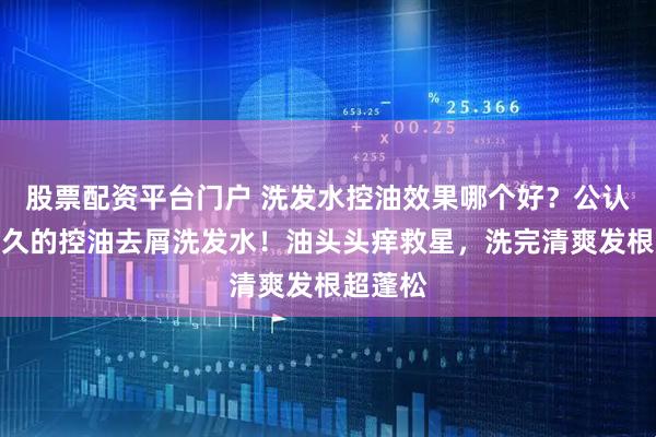 股票配资平台门户 洗发水控油效果哪个好?公认控油最久的控油去屑洗发水!油头头痒救星,洗完清爽发根超蓬松