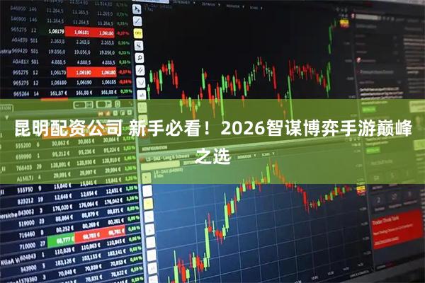 昆明配资公司 新手必看！2026智谋博弈手游巅峰之选