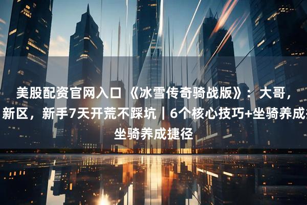 美股配资官网入口 《冰雪传奇骑战版》：大哥，每日新区，新手7天开荒不踩坑｜6个核心技巧+坐骑养成捷径