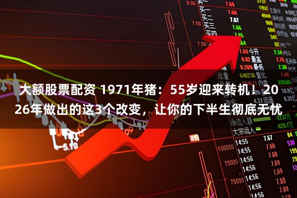 大额股票配资 1971年猪：55岁迎来转机！2026年做出的这3个改变，让你的下半生彻底无忧