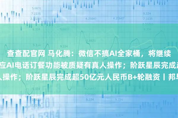 查查配官网 马化腾：微信不搞AI全家桶，将继续坚持去中心化；千问回应AI电话订餐功能被质疑有真人操作；阶跃星辰完成超50亿元人民币B+轮融资丨邦早报