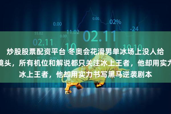 炒股股票配资平台 冬奥会花滑男单冰场上没人给哈萨克斯坦年轻人镜头，所有机位和解说都只关注冰上王者，他却用实力书写黑马逆袭剧本