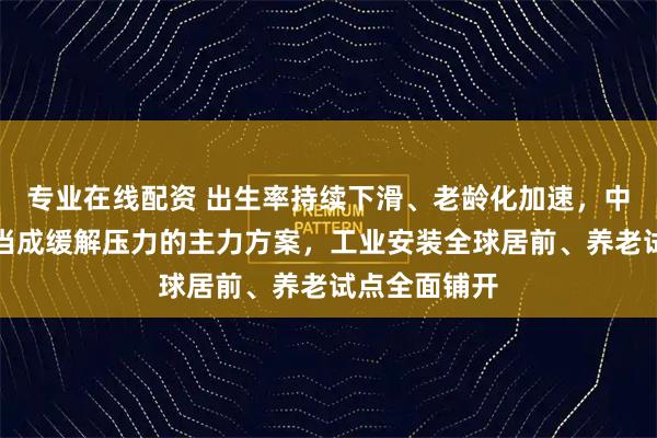 专业在线配资 出生率持续下滑、老龄化加速，中国把机器人当成缓解压力的主力方案，工业安装全球居前、养老试点全面铺开