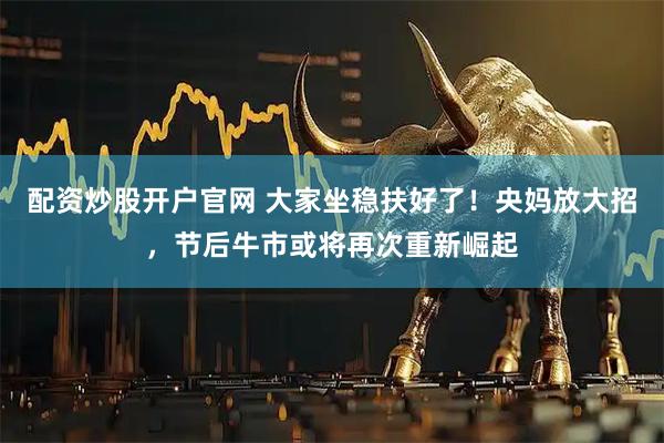 配资炒股开户官网 大家坐稳扶好了！央妈放大招，节后牛市或将再次重新崛起