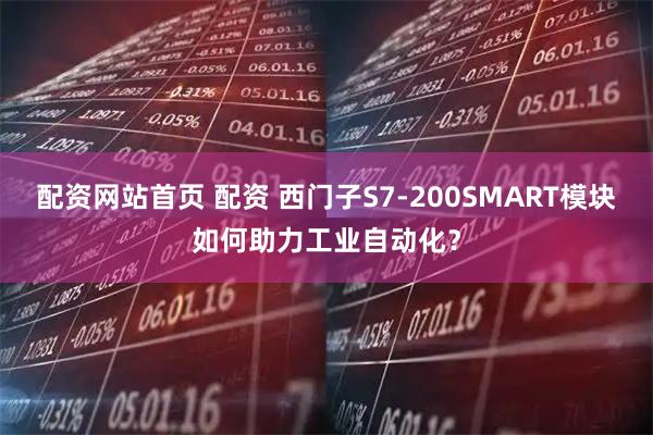 配资网站首页 配资 西门子S7-200SMART模块如何助力工业自动化？