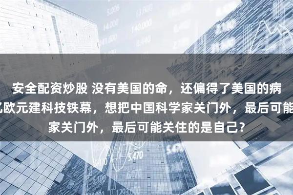 安全配资炒股 没有美国的命，还偏得了美国的病！欧盟砸930亿欧元建科技铁幕，想把中国科学家关门外，最后可能关住的是自己？