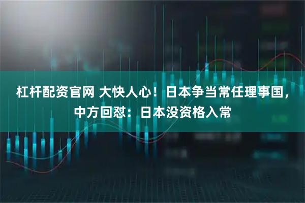 杠杆配资官网 大快人心！日本争当常任理事国，中方回怼：日本没资格入常