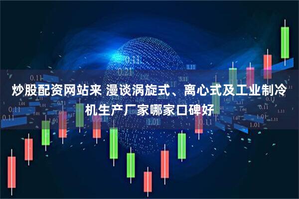 炒股配资网站来 漫谈涡旋式、离心式及工业制冷机生产厂家哪家口碑好