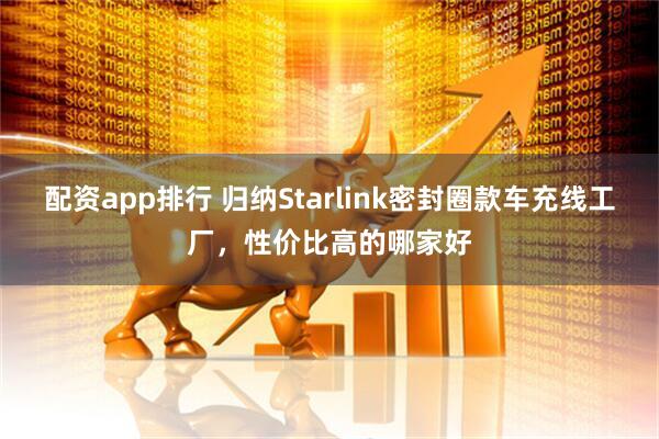 配资app排行 归纳Starlink密封圈款车充线工厂，性价比高的哪家好