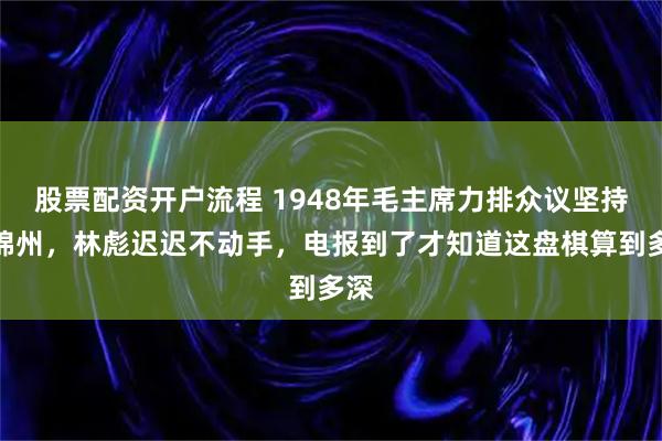 股票配资开户流程 1948年毛主席力排众议坚持打锦州，林彪迟迟不动手，电报到了才知道这盘棋算到多深