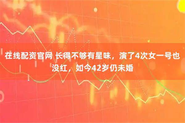 在线配资官网 长得不够有星味，演了4次女一号也没红，如今42岁仍未婚