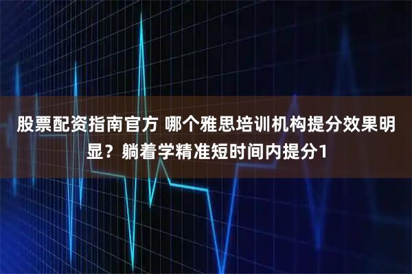 股票配资指南官方 哪个雅思培训机构提分效果明显？躺着学精准短时间内提分1