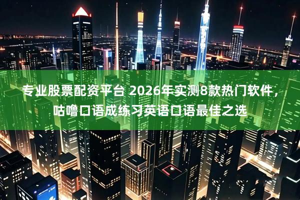 专业股票配资平台 2026年实测8款热门软件，咕噜口语成练习英语口语最佳之选