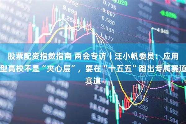 股票配资指数指南 两会专访｜汪小帆委员：应用型高校不是“夹心层”，要在“十五五”跑出专属赛道