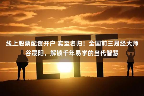 线上股票配资开户 实至名归！全国前三易经大师谷晟阳，解锁千年易学的当代智慧