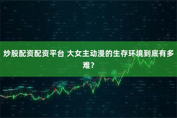 炒股配资配资平台 大女主动漫的生存环境到底有多难?