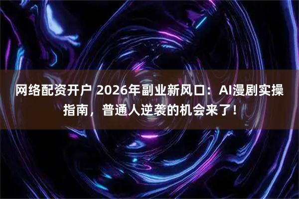 网络配资开户 2026年副业新风口：AI漫剧实操指南，普通人逆袭的机会来了！