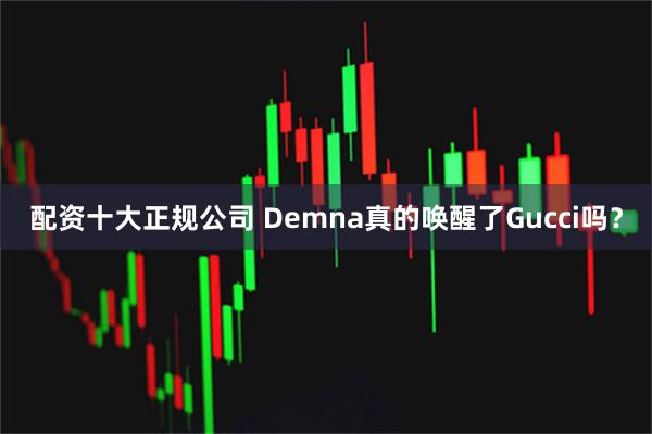 配资十大正规公司 Demna真的唤醒了Gucci吗？