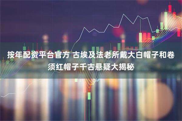 按年配资平台官方 古埃及法老所戴大白帽子和卷须红帽子千古悬疑大揭秘