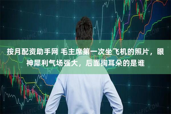 按月配资助手网 毛主席第一次坐飞机的照片,眼神犀利气场强大,后面掏耳朵的是谁