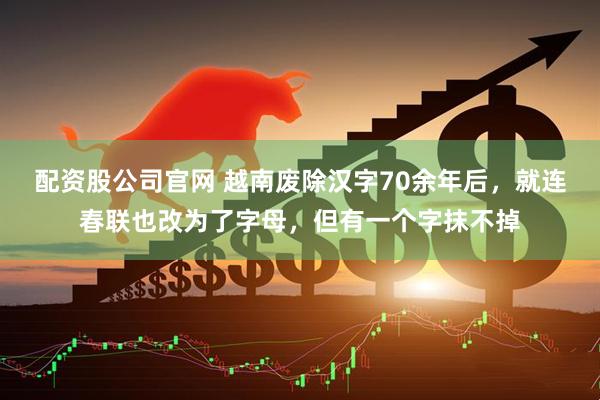 配资股公司官网 越南废除汉字70余年后，就连春联也改为了字母，但有一个字抹不掉