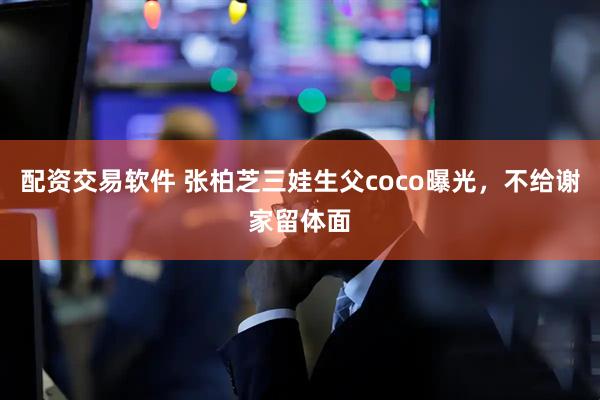配资交易软件 张柏芝三娃生父coco曝光，不给谢家留体面