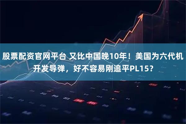 股票配资官网平台 又比中国晚10年！美国为六代机开发导弹，好不容易刚追平PL15？