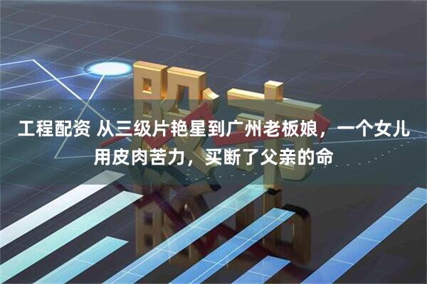 工程配资 从三级片艳星到广州老板娘,一个女儿用皮肉苦力,买断了父亲的命