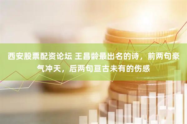 西安股票配资论坛 王昌龄最出名的诗，前两句豪气冲天，后两句亘古未有的伤感