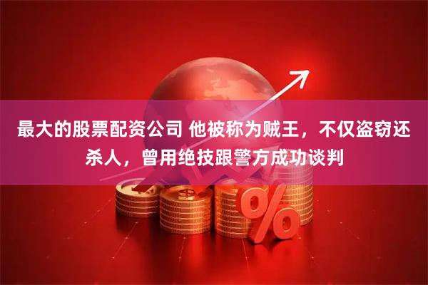 最大的股票配资公司 他被称为贼王，不仅盗窃还杀人，曾用绝技跟警方成功谈判
