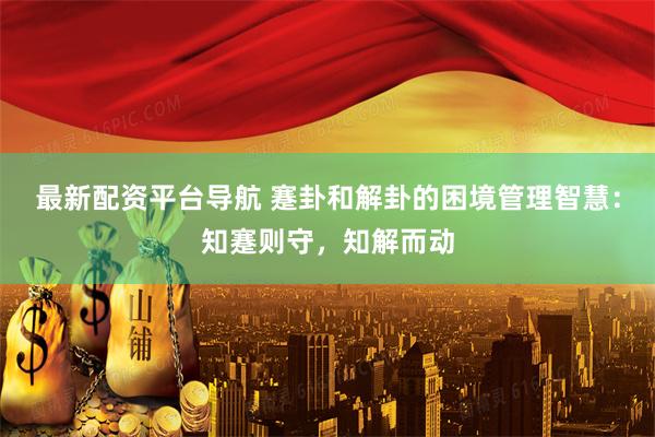 最新配资平台导航 蹇卦和解卦的困境管理智慧：知蹇则守，知解而动