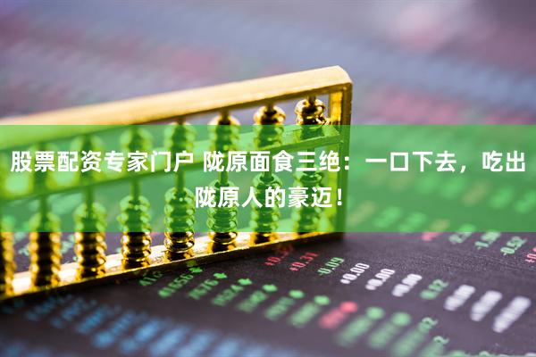 股票配资专家门户 陇原面食三绝：一口下去，吃出陇原人的豪迈！