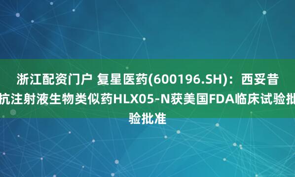 浙江配资门户 复星医药(600196.SH)：西妥昔单抗注射液生物类似药HLX05-N获美国FDA临床试验批准