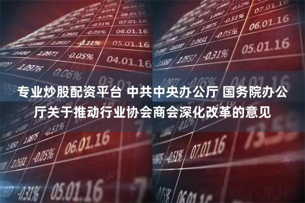 专业炒股配资平台 中共中央办公厅 国务院办公厅关于推动行业协会商会深化改革的意见