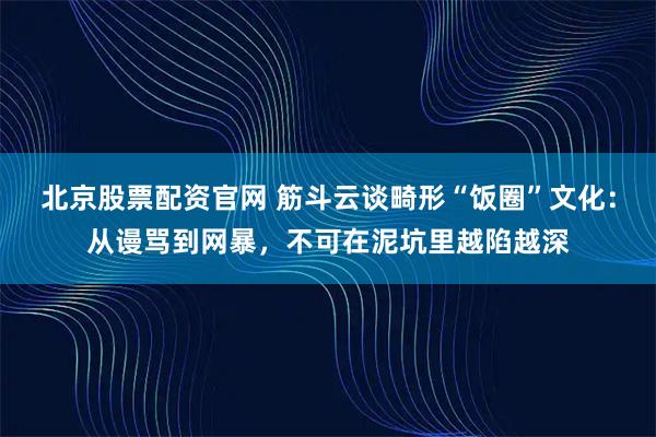 北京股票配资官网 筋斗云谈畸形“饭圈”文化：从谩骂到网暴，不可在泥坑里越陷越深