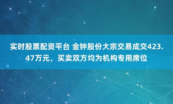 实时股票配资平台 金钟股份大宗交易成交423.47万元，买卖双方均为机构专用席位