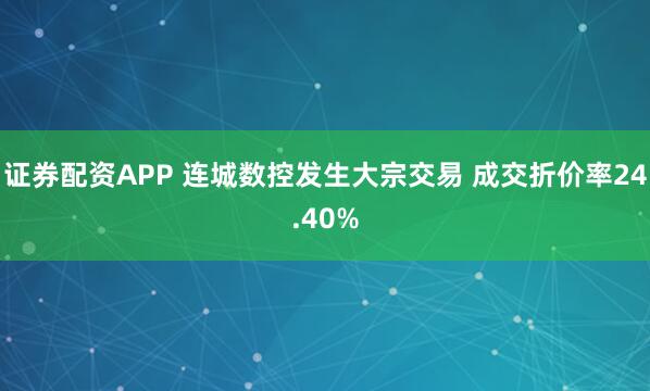 证券配资APP 连城数控发生大宗交易 成交折价率24.40%