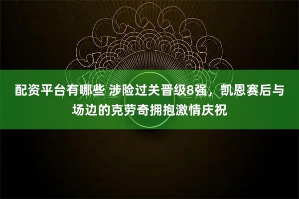 配资平台有哪些 涉险过关晋级8强，凯恩赛后与场边的克劳奇拥抱激情庆祝
