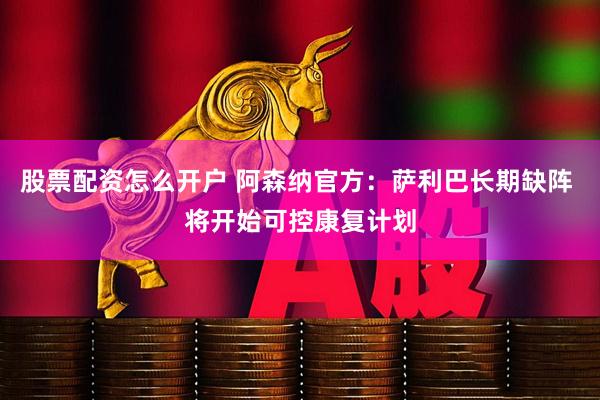 股票配资怎么开户 阿森纳官方：萨利巴长期缺阵 将开始可控康复计划
