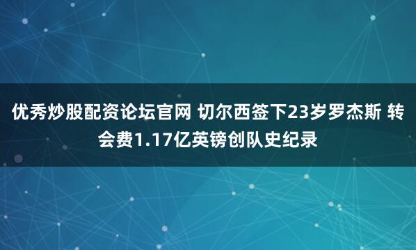 优秀炒股配资论坛官网 切尔西签下23岁罗杰斯 转会费1.17亿英镑创队史纪录